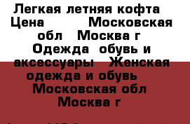 Легкая летняя кофта › Цена ­ 850 - Московская обл., Москва г. Одежда, обувь и аксессуары » Женская одежда и обувь   . Московская обл.,Москва г.